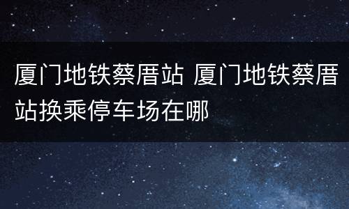 厦门地铁蔡厝站 厦门地铁蔡厝站换乘停车场在哪