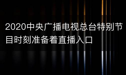 2020中央广播电视总台特别节目时刻准备着直播入口