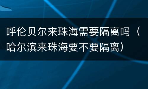 呼伦贝尔来珠海需要隔离吗（哈尔滨来珠海要不要隔离）