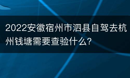 2022安徽宿州市泗县自驾去杭州钱塘需要查验什么？