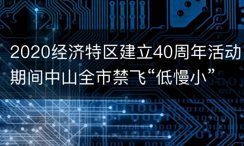 2020经济特区建立40周年活动期间中山全市禁飞“低慢小”航空器公告原文