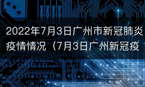 2022年7月3日广州市新冠肺炎疫情情况（7月3日广州新冠疫情况?）