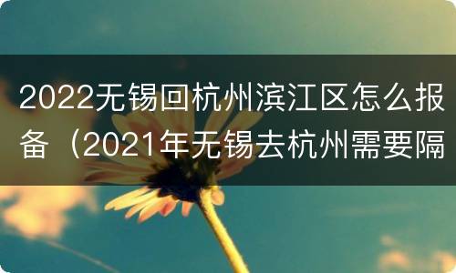 2022无锡回杭州滨江区怎么报备（2021年无锡去杭州需要隔离吗）