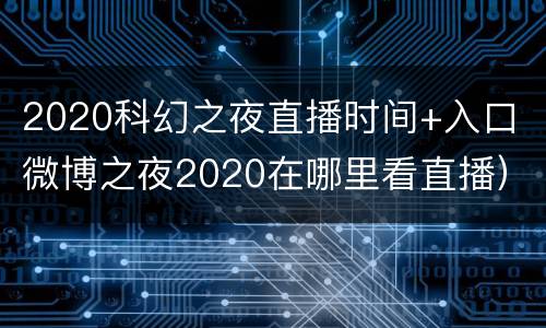 2020科幻之夜直播时间+入口（微博之夜2020在哪里看直播）