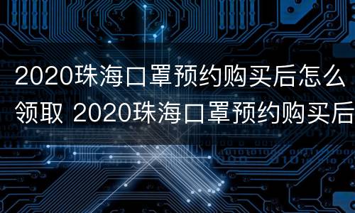 2020珠海口罩预约购买后怎么领取 2020珠海口罩预约购买后怎么领取呢