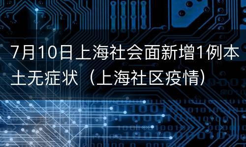 7月10日上海社会面新增1例本土无症状（上海社区疫情）