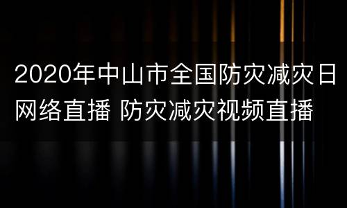 2020年中山市全国防灾减灾日网络直播 防灾减灾视频直播
