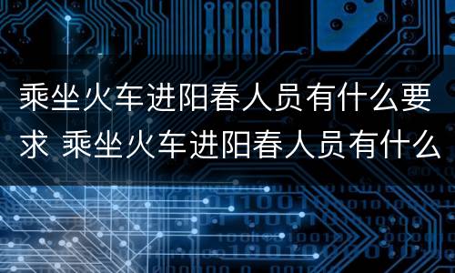 乘坐火车进阳春人员有什么要求 乘坐火车进阳春人员有什么要求和条件