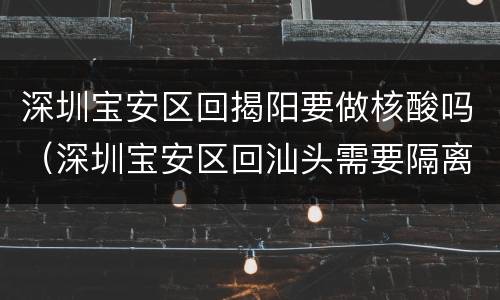 深圳宝安区回揭阳要做核酸吗（深圳宝安区回汕头需要隔离吗）