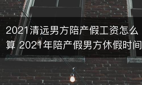 2021清远男方陪产假工资怎么算 2021年陪产假男方休假时间广东