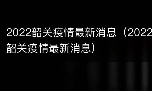 2022韶关疫情最新消息（2022韶关疫情最新消息）