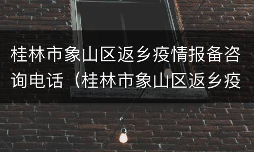桂林市象山区返乡疫情报备咨询电话（桂林市象山区返乡疫情报备咨询电话号码）