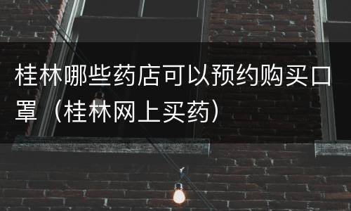 桂林哪些药店可以预约购买口罩（桂林网上买药）