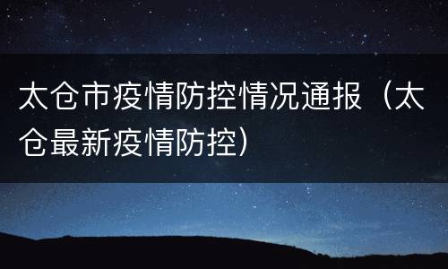 太仓市疫情防控情况通报（太仓最新疫情防控）
