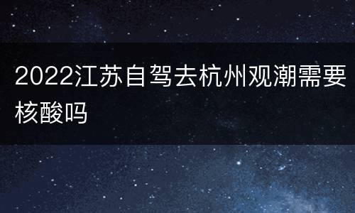 2022江苏自驾去杭州观潮需要核酸吗