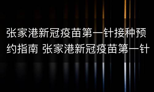 张家港新冠疫苗第一针接种预约指南 张家港新冠疫苗第一针接种预约指南最新