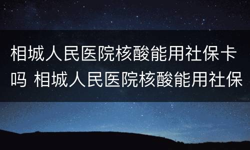 相城人民医院核酸能用社保卡吗 相城人民医院核酸能用社保卡吗
