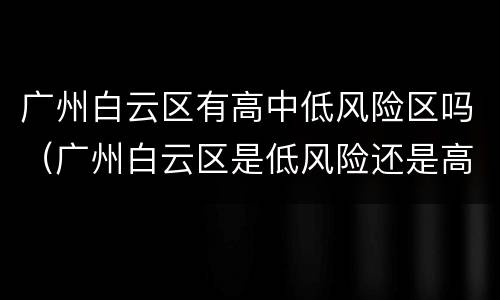 广州白云区有高中低风险区吗（广州白云区是低风险还是高风险）