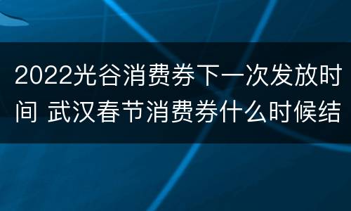 2022光谷消费券下一次发放时间 武汉春节消费券什么时候结束