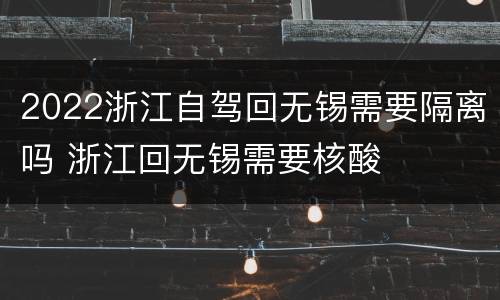 2022浙江自驾回无锡需要隔离吗 浙江回无锡需要核酸