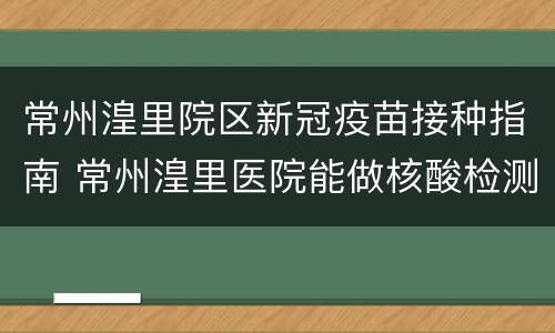 常州湟里院区新冠疫苗接种指南 常州湟里医院能做核酸检测吗