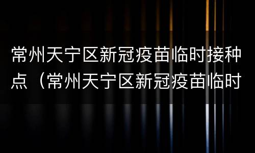 常州天宁区新冠疫苗临时接种点（常州天宁区新冠疫苗临时接种点电话）