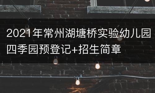 2021年常州湖塘桥实验幼儿园四季园预登记+招生简章