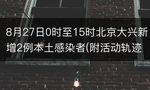 8月27日0时至15时北京大兴新增2例本土感染者(附活动轨迹)
