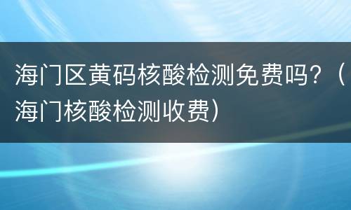 海门区黄码核酸检测免费吗?（海门核酸检测收费）