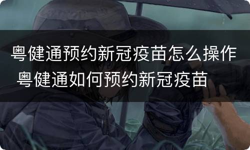 粤健通预约新冠疫苗怎么操作 粤健通如何预约新冠疫苗