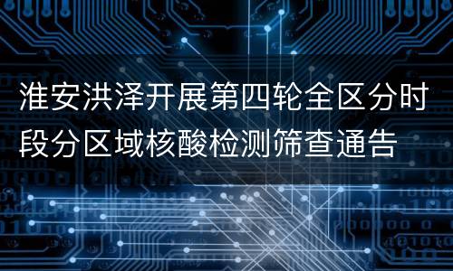 淮安洪泽开展第四轮全区分时段分区域核酸检测筛查通告