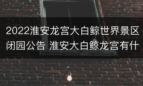 2022淮安龙宫大白鲸世界景区闭园公告 淮安大白鲸龙宫有什么好玩的