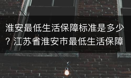 淮安最低生活保障标准是多少? 江苏省淮安市最低生活保障标准