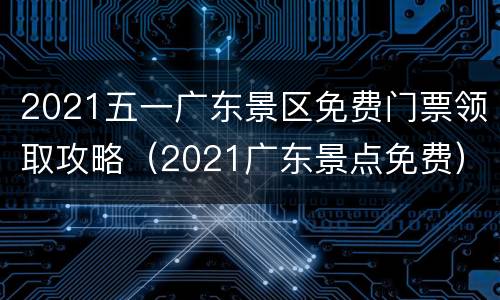 2021五一广东景区免费门票领取攻略（2021广东景点免费）
