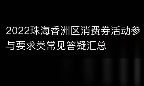 2022珠海香洲区消费券活动参与要求类常见答疑汇总