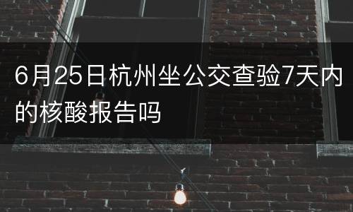 6月25日杭州坐公交查验7天内的核酸报告吗