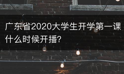 广东省2020大学生开学第一课什么时候开播？