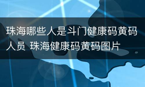 珠海哪些人是斗门健康码黄码人员 珠海健康码黄码图片