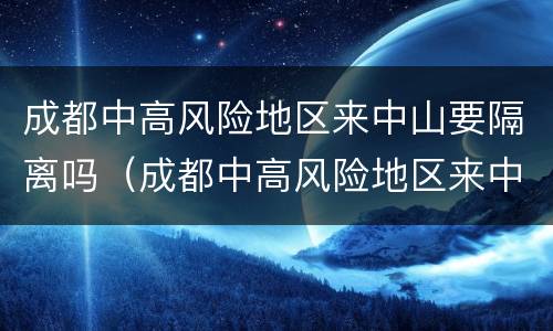 成都中高风险地区来中山要隔离吗（成都中高风险地区来中山要隔离吗最新消息）