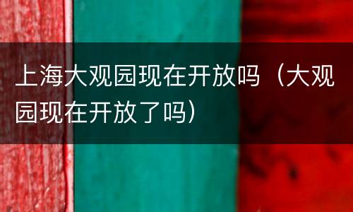 上海大观园现在开放吗（大观园现在开放了吗）