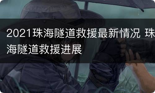 2021珠海隧道救援最新情况 珠海隧道救援进展