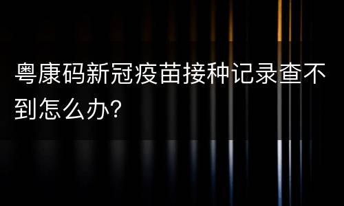 粤康码新冠疫苗接种记录查不到怎么办？