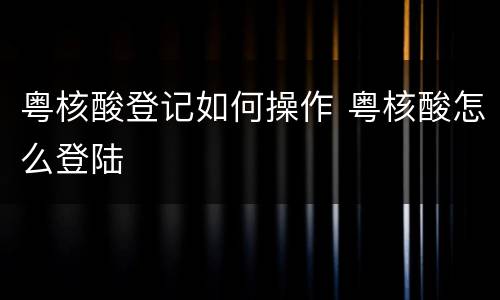 粤核酸登记如何操作 粤核酸怎么登陆