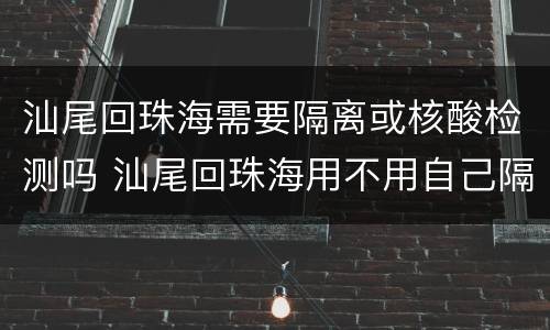 汕尾回珠海需要隔离或核酸检测吗 汕尾回珠海用不用自己隔离14天