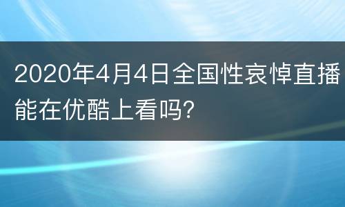 2020年4月4日全国性哀悼直播能在优酷上看吗？