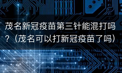 茂名新冠疫苗第三针能混打吗?（茂名可以打新冠疫苗了吗）