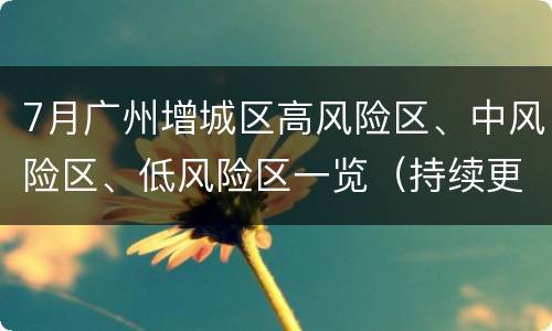 7月广州增城区高风险区、中风险区、低风险区一览（持续更新）