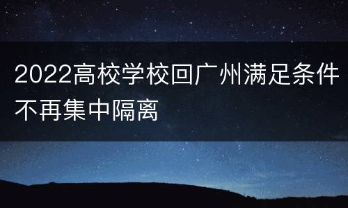 2022高校学校回广州满足条件不再集中隔离
