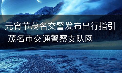 元宵节茂名交警发布出行指引 茂名市交通警察支队网