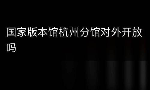 国家版本馆杭州分馆对外开放吗